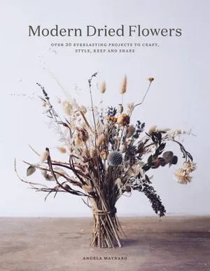 Modern Dried Flowers: 20 everlasting projects to craft, style, keep and share